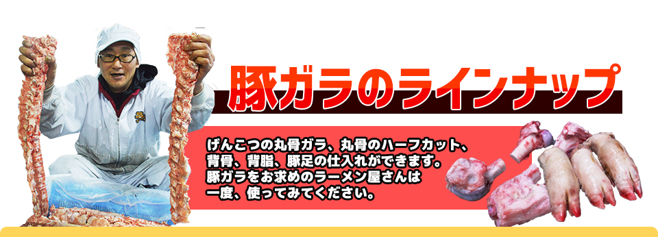 豚ガラのラインナップげんこつの丸骨ガラ、丸骨のハーフカット、背骨、背脂、豚足の仕入れができます。豚ガラをお求めのラーメン屋さんは一度、使ってみてください。