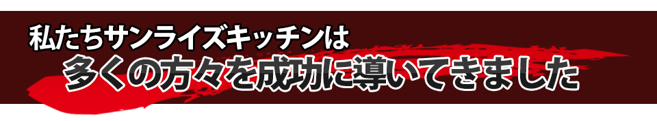 私たちサンライズキッチンは多くの方々を成功に導いてきました