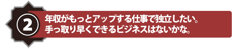 年収がもっとアップする仕事で独立したい。手っ取り早くできるビジネスはないかな。