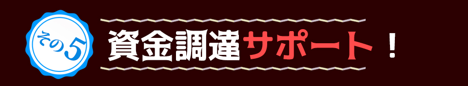 その 5資金調達サポート!