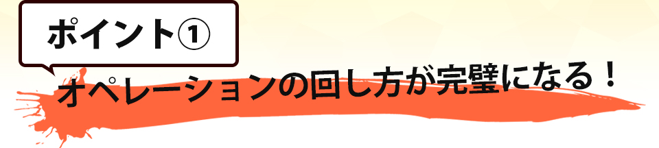 ポイント①オペレーションの回し方が完璧になる!