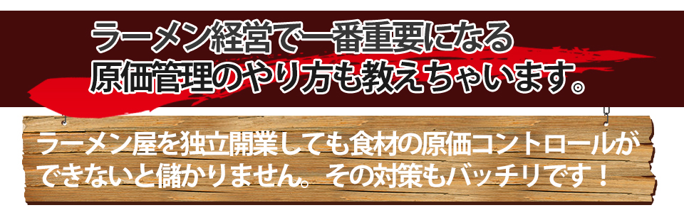 ラーメン経営で一番重要になる原価管理のやり方も教えちゃいます。ラーメン屋を独立開業しても食材の原価コントロールができないと儲かりません。その対策もバッチリです!