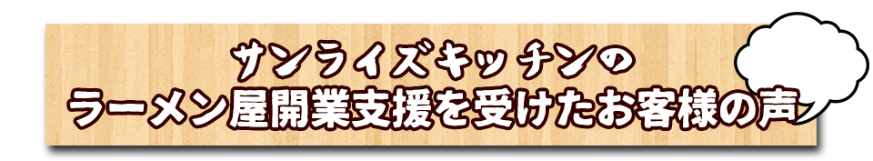 サンライズキッチンのラーメン屋開業支援を受けたお客様の声
