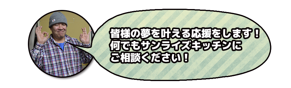 皆様の夢を叶える応援をします!何でもサンライズキッチンにご相談ください!