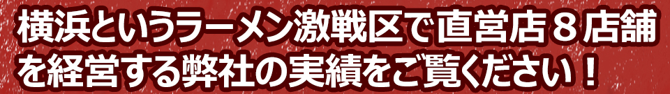 横浜というラーメン激戦区で直営店8店舗を経営する弊社の実績をご覧ください!