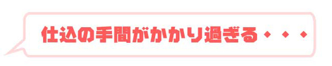 仕込の手間がかかり過ぎる・・・