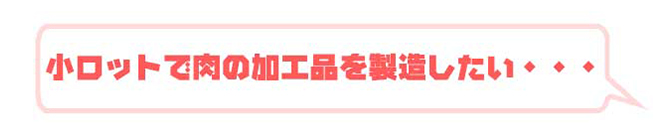 小ロットで肉の加工品を製造したい・・・