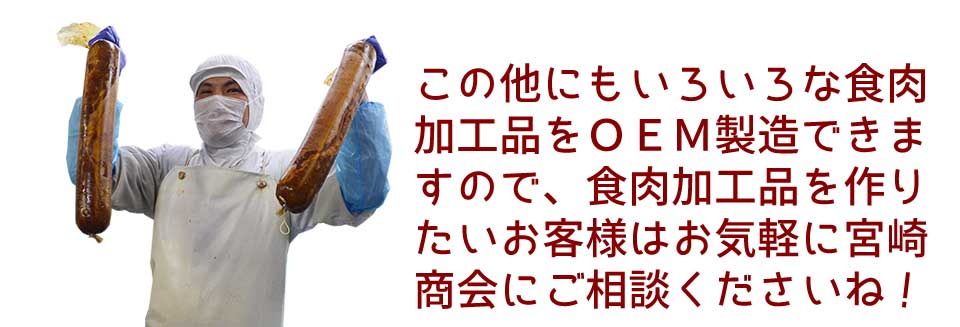 この他にもいろいろな食肉加工品をOEM製造できますので、食肉加工品を作りたいお客様はお気軽に宮崎商会にご相談くださいね!