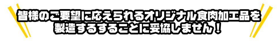 皆様のご要望に応えられるオリジナル食肉加工品を製造するすることに妥協しません！