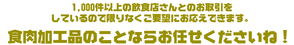 1,000件以上の飲食店さんとのお取引をしているので限りなくご要望にお応えできます。