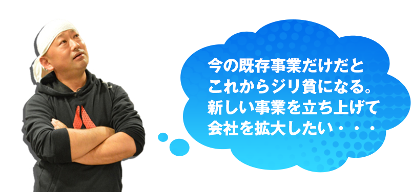 今の既存事業だけだとこれからジリ貧になる。新しい事業を立ち上げて会社を拡大したい・・・