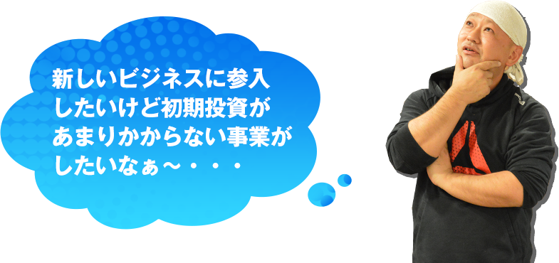 新しいビジネスに参入したいけど初期投資があまりかからない事業がしたいなぁ~・・・
