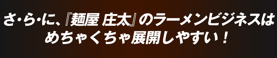さ・ら・に、『麺屋 庄太』のラーメンビジネスはめちゃくちゃ展開しやすい!