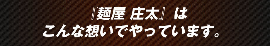 『麺屋 庄太』はこんな想いでやっています。