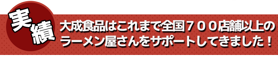 大成食品はこれまで全国700店舗以上のラーメン屋さんをサポートしてきました!