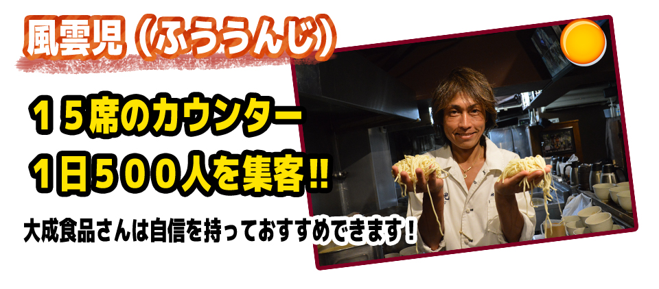 風雲児(ふううんじ)15席のカウンター1日500人を集客‼大成食品さんは自信を持っておすすめできます!