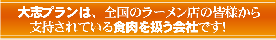 大志プランは、全国のラーメン店の皆様から支持されている食肉を扱う会社です！