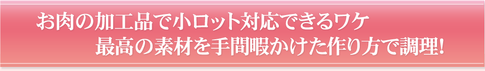 お肉の加工品で小ロット対応できるワケ最高の素材を手間暇かけた作り方で調理！