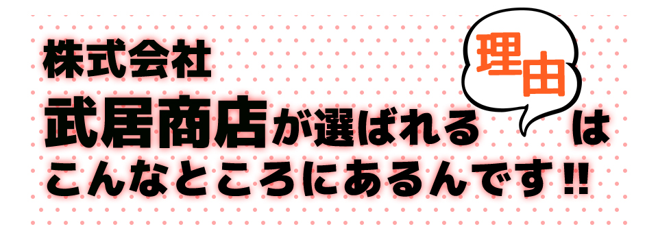 株式会社武居商店が選ばれる理由はこんなところにあるんです‼