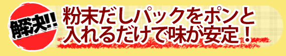粉末だしパックをポンと入れるだけで味が安定!