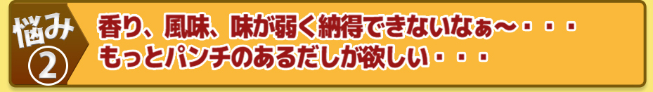 香り、風味、味が弱く納得できないなぁ~・・・もっとパンチのあるだしが欲しい・・・