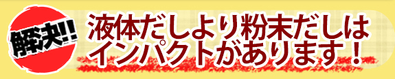 液体だしより粉末だしはインパクトがあります!