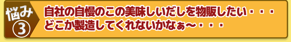 自社の自慢のこの美味しいだしを物販したい・・・どこか製造してくれないかなぁ~・・・