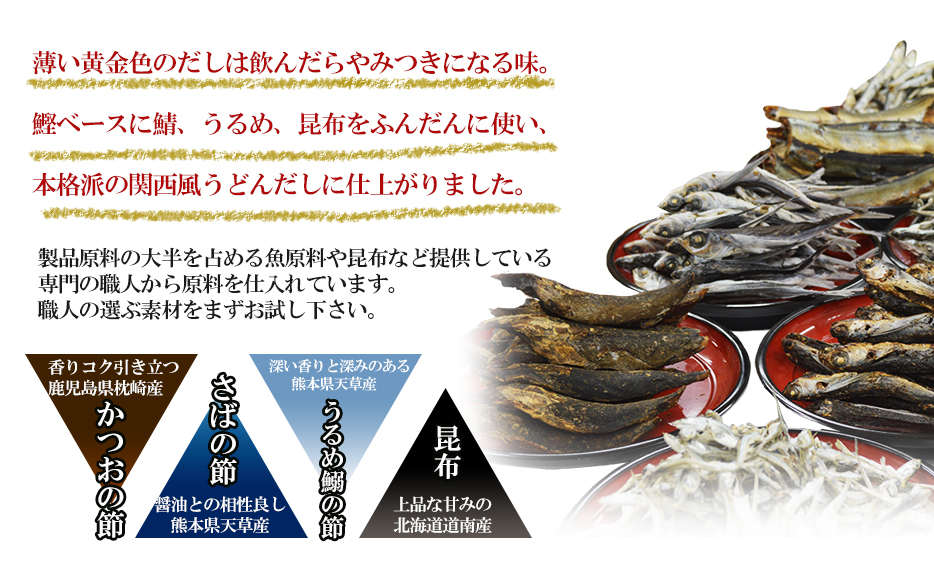 薄い黄金色のだしは飲んだらやみつきになる味。鰹ベースに鯖、うるめ、昆布をふんだんに使い、本格派の関西風うどんだしに仕上がりました。