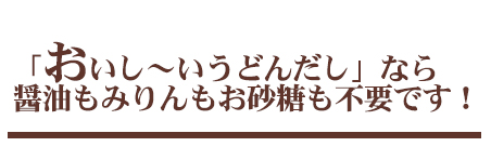 おいし~いうどんだしなら醤油もみりんもお砂糖も不要です!