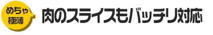 肉のスライスもバッチリ対応