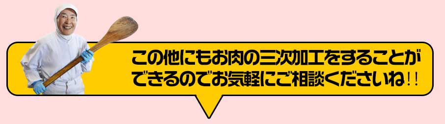 この他にもお肉の三次加工をすることができるのでお気軽にご相談くださいね‼