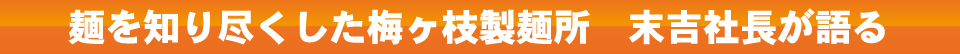麺を知り尽くした梅ケ枝製麺所 末吉社長が語る