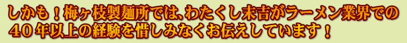 梅ケ枝製麺所では、わたくし末吉がラーメン業界での40年以上の経験を惜しみなくお伝えしています