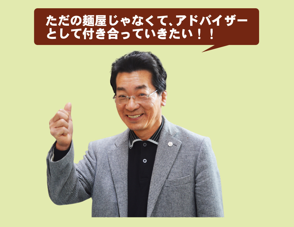 ただの麺屋じゃなくて、アドバイザーとして付き合って行きたい!