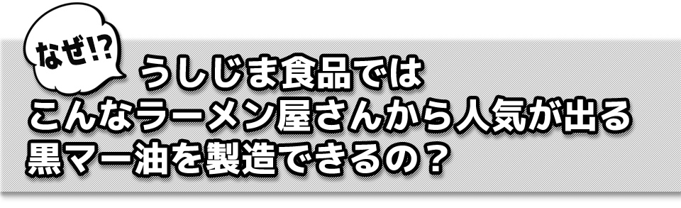 なぜ!?うしじま食品では こんなラーメン屋さんから人気が出る 黒マー油を製造できるの?