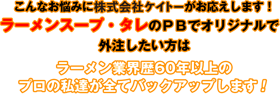 こんなお悩みにケイトー株式会社がお応えします！ラーメンスープ・タレのＰＢでオリジナルで外注したい方はラーメン業界歴60年以上のプロの私達が全てバックアップします！ 