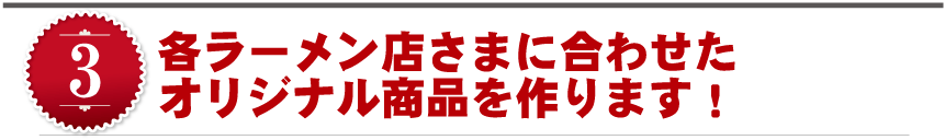 各ラーメン店さまに合わせたオリジナル商品を作ります