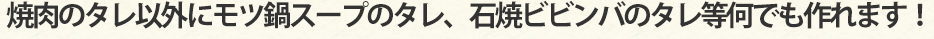 焼肉のタレ以外にモツ鍋スープのタレ、石焼ビビンバのタレ等何でも作れます！