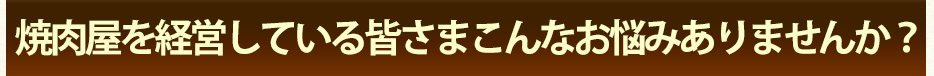 焼肉屋を経営している皆さまこんなお悩みありませんか?