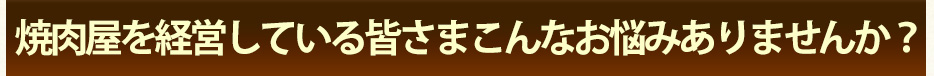 焼肉屋を経営している皆さまこんなお悩みありませんか？