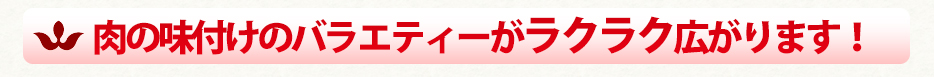 肉の味付けのバラエティーがラクラク広がります