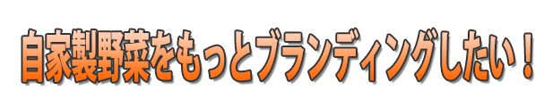 自家製野菜をもっとブランディングしたい！